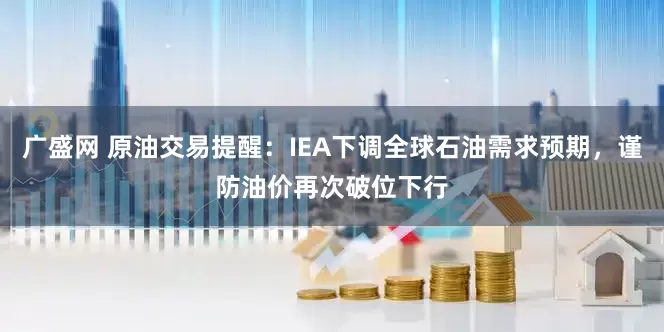 广盛网 原油交易提醒：IEA下调全球石油需求预期，谨防油价再次破位下行