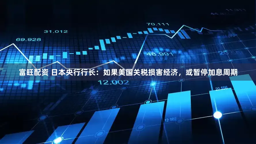 富旺配资 日本央行行长：如果美国关税损害经济，或暂停加息周期