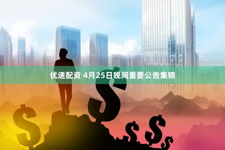 优速配资 4月25日晚间重要公告集锦