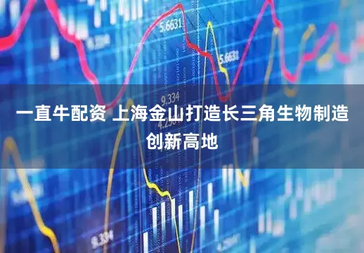 一直牛配资 上海金山打造长三角生物制造创新高地