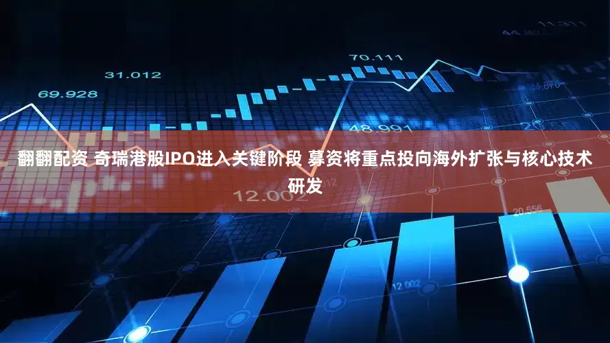 翻翻配资 奇瑞港股IPO进入关键阶段 募资将重点投向海外扩张与核心技术研发