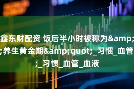 鑫东财配资 饭后半小时被称为&quot;养生黄金期&quot;_习惯_血管_血液