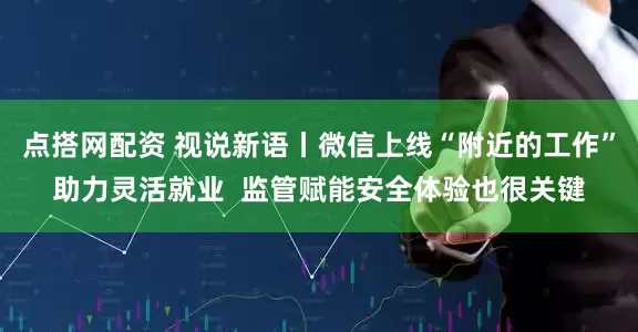 点搭网配资 视说新语丨微信上线“附近的工作”助力灵活就业  监管赋能安全体验也很关键