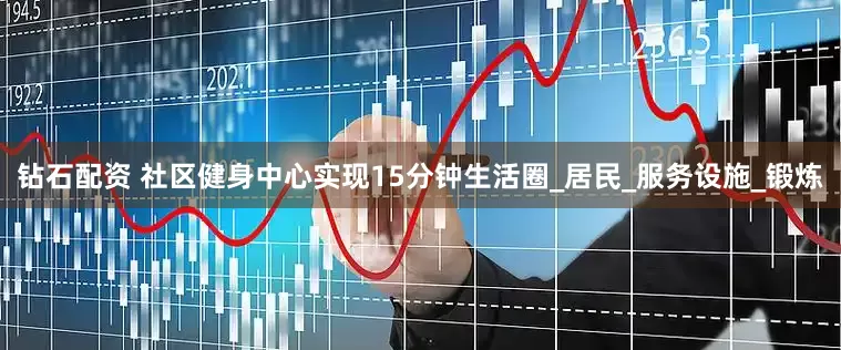 钻石配资 社区健身中心实现15分钟生活圈_居民_服务设施_锻炼