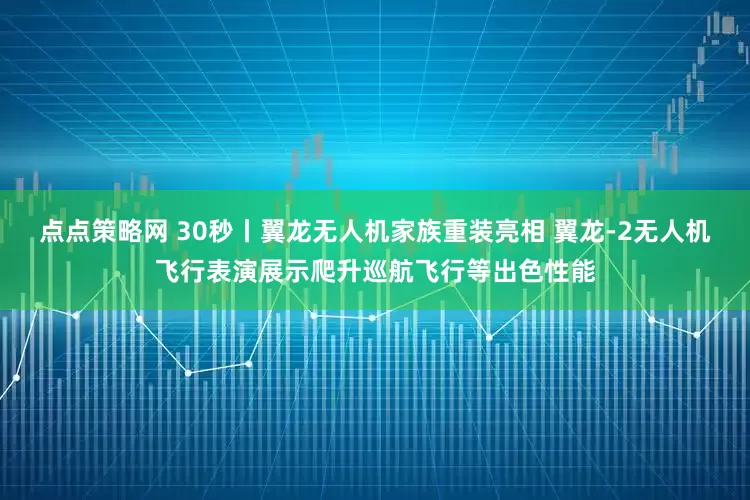 点点策略网 30秒丨翼龙无人机家族重装亮相 翼龙-2无人机飞行表演展示爬升巡航飞行等出色性能