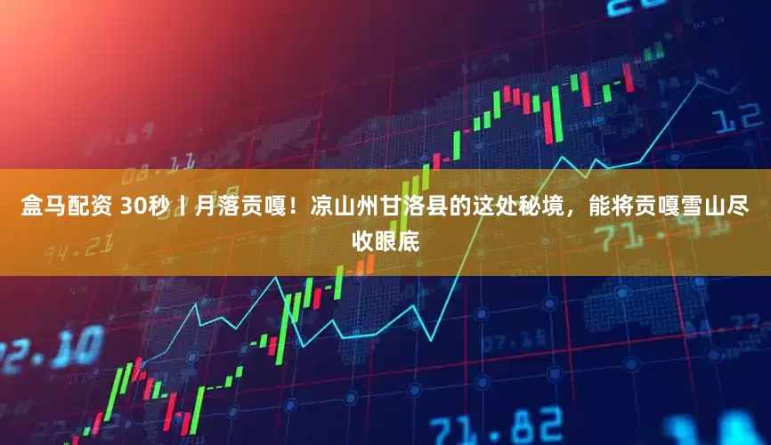 盒马配资 30秒丨月落贡嘎！凉山州甘洛县的这处秘境，能将贡嘎雪山尽收眼底