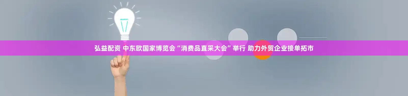 弘益配资 中东欧国家博览会“消费品直采大会”举行 助力外贸企业接单拓市