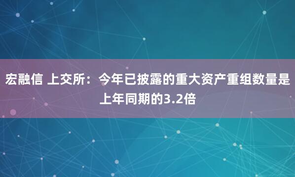宏融信 上交所：今年已披露的重大资产重组数量是上年同期的3.2倍