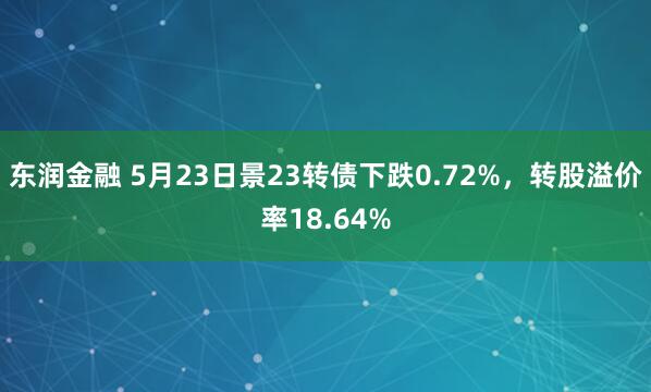 东润金融 5月23日景23转债下跌0.72%，转股溢价率18.64%