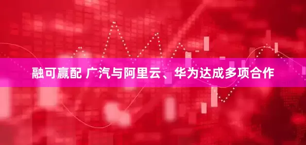 融可赢配 广汽与阿里云、华为达成多项合作