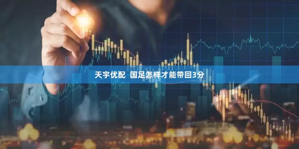 天宇优配  国足怎样才能带回3分