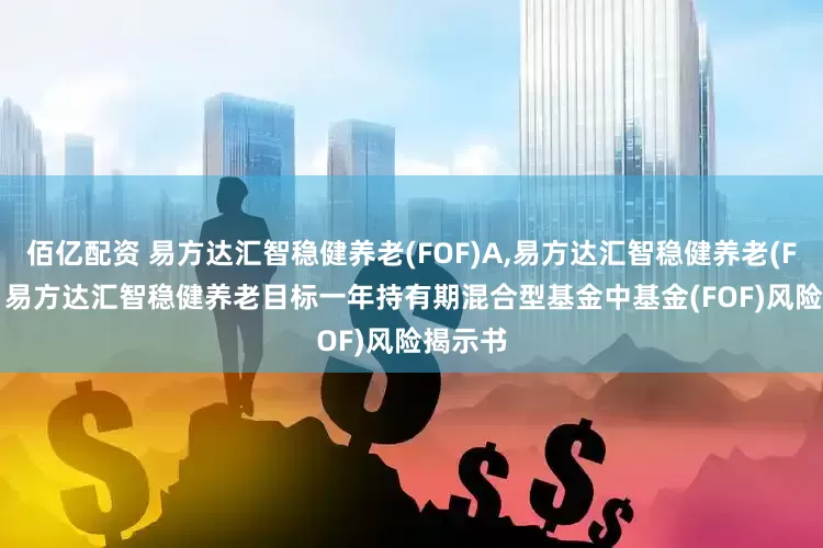 佰亿配资 易方达汇智稳健养老(FOF)A,易方达汇智稳健养老(FOF)Y: 易方达汇智稳健养老目标一年持有期混合型基金中基金(FOF)风险揭示书