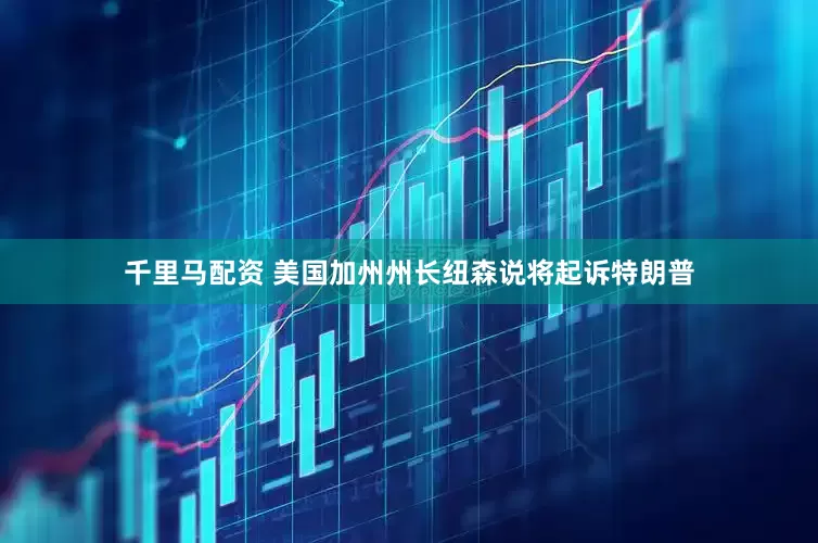 千里马配资 美国加州州长纽森说将起诉特朗普