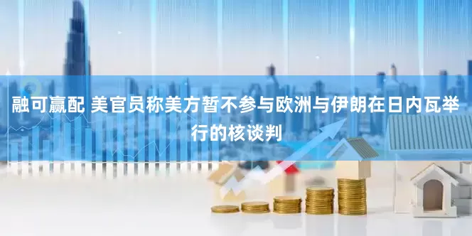 融可赢配 美官员称美方暂不参与欧洲与伊朗在日内瓦举行的核谈判