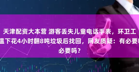 天津配资大本营 游客丢失儿童电话手表，环卫工高温下花4小时翻8吨垃圾后找回，网友质疑：有必要吗？