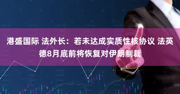 港盛国际 法外长：若未达成实质性核协议 法英德8月底前将恢复对伊朗制裁