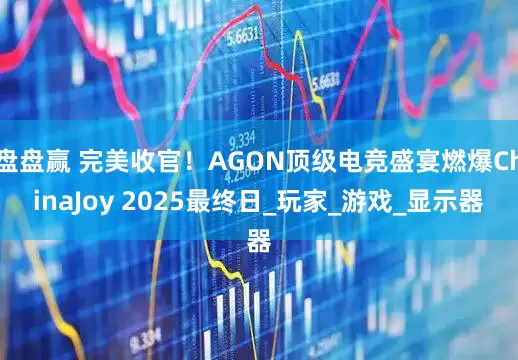 盘盘赢 完美收官！AGON顶级电竞盛宴燃爆ChinaJoy 2025最终日_玩家_游戏_显示器