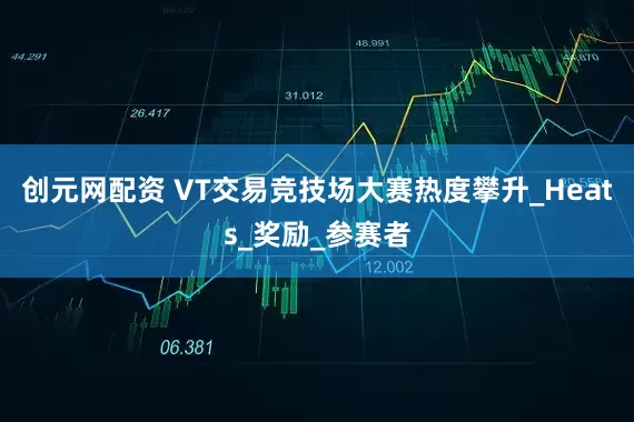 创元网配资 VT交易竞技场大赛热度攀升_Heats_奖励_参赛者