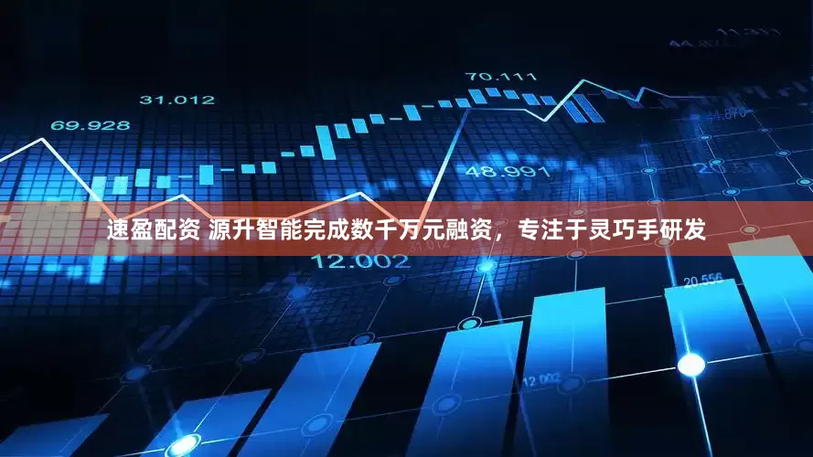 速盈配资 源升智能完成数千万元融资，专注于灵巧手研发