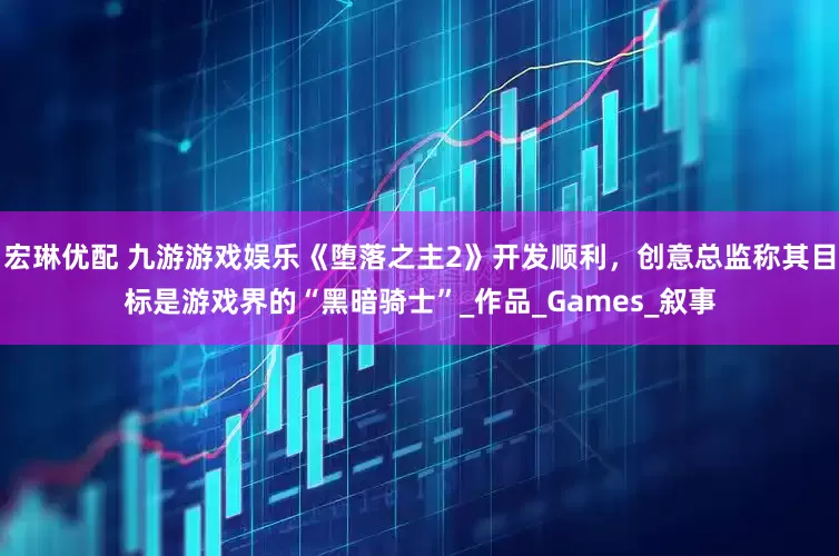 宏琳优配 九游游戏娱乐《堕落之主2》开发顺利，创意总监称其目标是游戏界的“黑暗骑士”_作品_Games_叙事