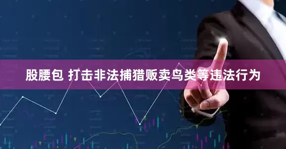 股腰包 打击非法捕猎贩卖鸟类等违法行为