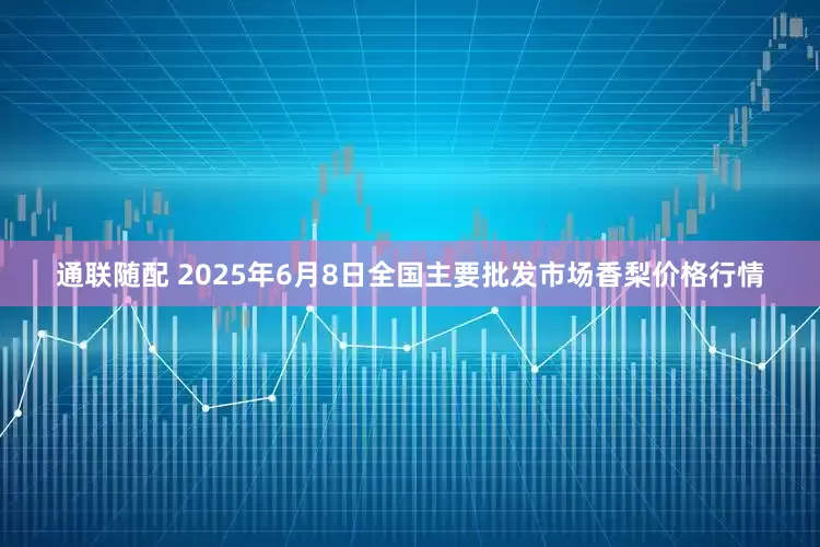 通联随配 2025年6月8日全国主要批发市场香梨价格行情
