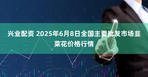兴业配资 2025年6月8日全国主要批发市场韭菜花价格行情