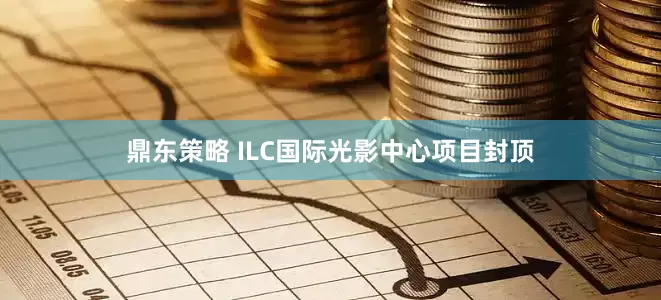 鼎东策略 ILC国际光影中心项目封顶