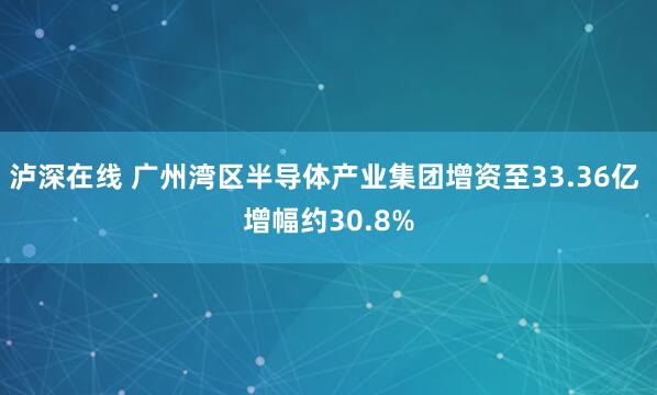 泸深在线 广州湾区半导体产业集团增资至33.36亿 增幅约30.8%