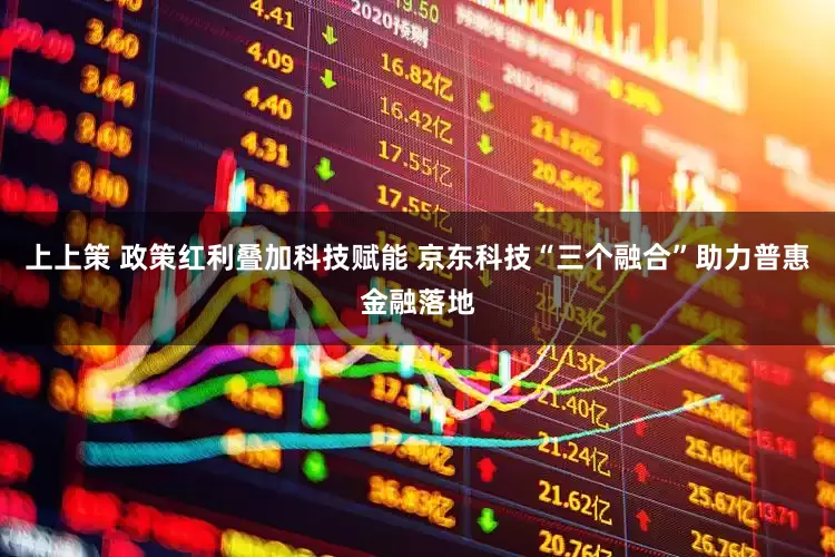 上上策 政策红利叠加科技赋能 京东科技“三个融合”助力普惠金融落地