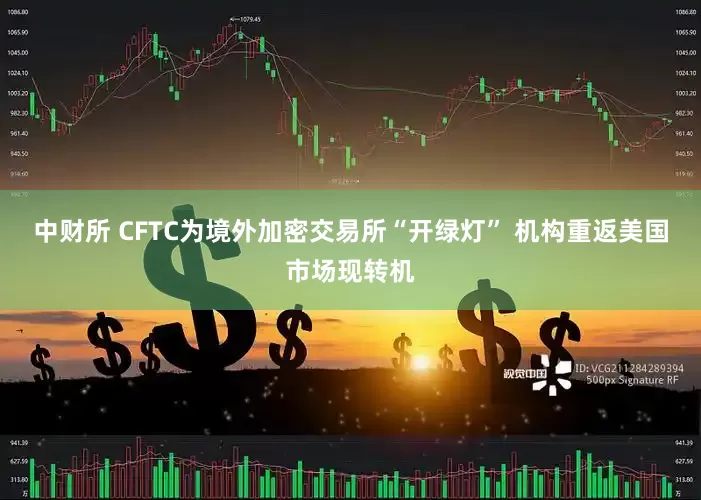 中财所 CFTC为境外加密交易所“开绿灯” 机构重返美国市场现转机