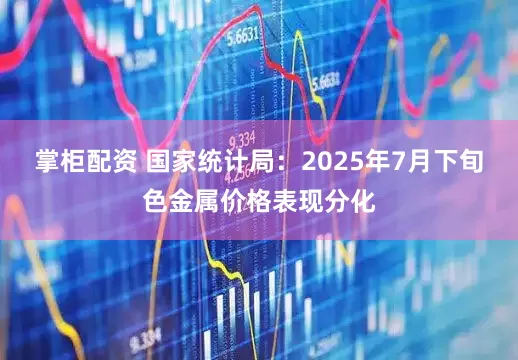 掌柜配资 国家统计局：2025年7月下旬色金属价格表现分化