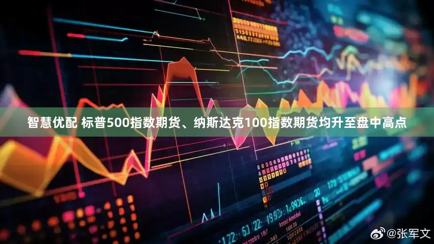 智慧优配 标普500指数期货、纳斯达克100指数期货均升至盘中高点