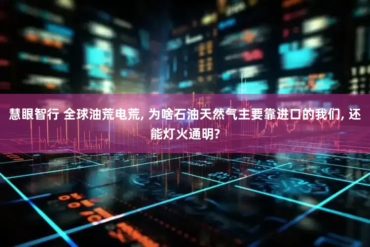 慧眼智行 全球油荒电荒, 为啥石油天然气主要靠进口的我们, 还能灯火通明?