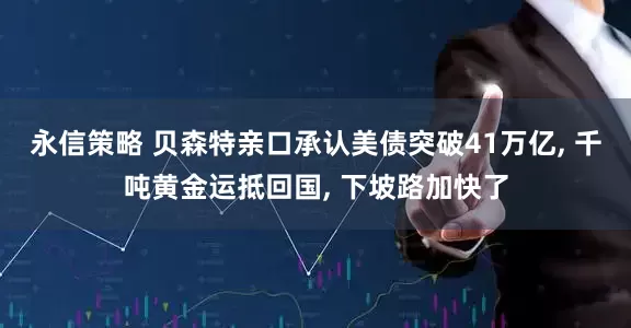 永信策略 贝森特亲口承认美债突破41万亿, 千吨黄金运抵回国, 下坡路加快了